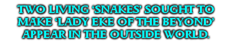 TWO LIVING ‘SNAKES’ SOUGHT TO MAKE ‘LADY EKE OF THE BEYOND’ APPEAR IN THE OUTSIDE WORLD.