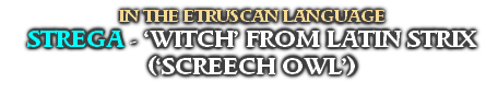 IN THE ETRUSCAN LANGUAGE
STREGA - ‘WITCH’ FROM LATIN STRIX (‘SCREECH OWL’)