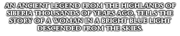 AN ANCIENT LEGEND FROM THE HIGHLANDS OF SIBERIA THOUSANDS OF YEARS AGO, TELLS THE STORY OF A WOMAN IN A BRIGHT BLUE LIGHT DESCENDED FROM THE SKIES.
THE FOLLOWING LEGEND IS BASED ON THE APPARITION OF A ‘LADY IN BLUE LIGHT’ WHO DESCENDED FROM THE HEAVENS