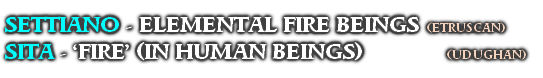 SETTIANO - ELEMENTAL FIRE BEINGS (ETRUSCAN)
SITA - ‘FIRE’ (IN HUMAN BEINGS)              (UDUGHAN)

