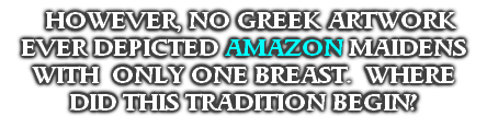   HOWEVER, NO GREEK ARTWORK EVER DEPICTED AMAZON MAIDENS WITH  ONLY ONE BREAST.  WHERE DID THIS TRADITION BEGIN?