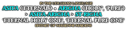 IN THE UDUGHAN LANGUAGE
ASITA (‘ETERNAL’) + ARIGHA (‘HOLY’, ‘PURE’) > ASITA-ARIGHA > ST-RIGHA 
‘ETERNAL HOLY ONE’, ‘ETERNAL PURE ONE’
EPITHET OF MASIENNE MAIDENS