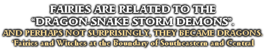 FAIRIES ARE RELATED TO THE 
“DRAGON-SNAKE STORM DEMONS”.
AND PERHAPS NOT SURPRISINGLY, THEY BECAME DRAGONS.
‘Fairies and Witches at the Boundary of Southeastern and Central Europe’