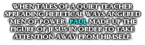 WHEN TALES OF A QUIET TEACHER SPREADING HERETICAL WAYS ANGERED ‘MEN OF POWER’, PAUL MADE UP THE FIGURE OF JESUS IN ORDER TO TAKE ATTENTION AWAY FROM HIMSELF.